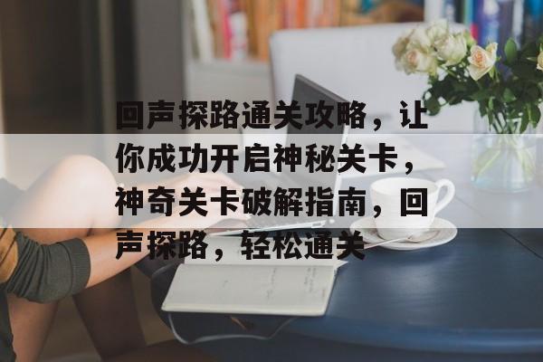 回声探路通关攻略,让你成功开启神秘关卡,神奇关卡破解指南,回声探路,轻松通关 回声探路通关攻略,让你成功开启神秘关卡,神奇关卡破解指南,回声探路,轻松通关