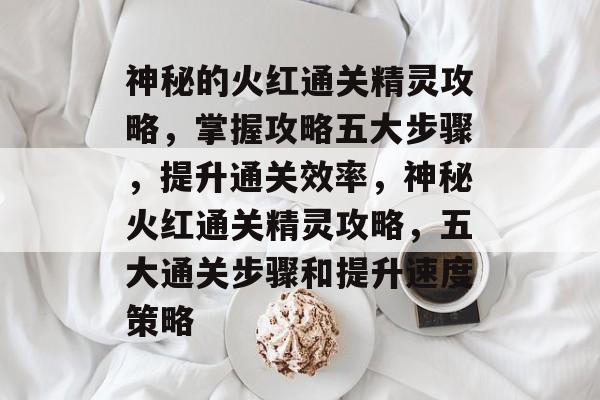 神秘的火红通关精灵攻略,掌握攻略五大步骤,提升通关效率,神秘火红通关精灵攻略,五大通关步骤和提升速度策略 神秘的火红通关精灵攻略,掌握攻略五大步骤,提升通关效率,神秘火红通关精灵攻略,五大通关步骤和提升速度策略