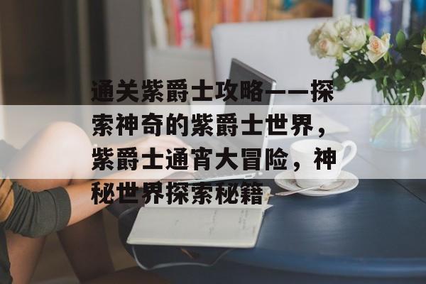 通关紫爵士攻略——探索神奇的紫爵士世界，紫爵士通宵大冒险，神秘世界探索秘籍