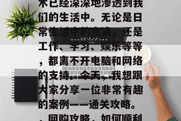 在现代社会中，网络技术已经深深地渗透到我们的生活中。无论是日常生活中的点滴，还是工作、学习、娱乐等等，都离不开电脑和网络的支持。今天，我想跟大家分享一位非常有趣的案例——通关攻略。，网购攻略，如何顺利完成网购任务