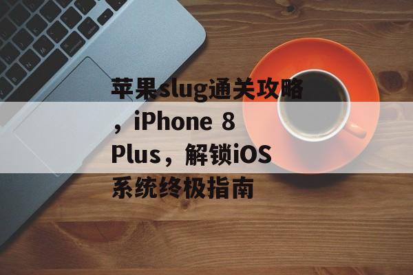 苹果slug通关攻略，iPhone 8 Plus，解锁iOS系统终极指南