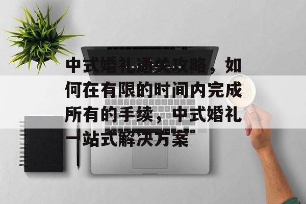 中式婚礼通关攻略，如何在有限的时间内完成所有的手续，中式婚礼一站式解决方案
