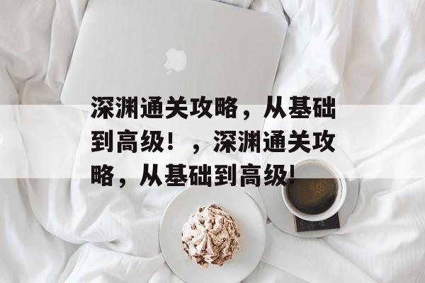 深渊通关攻略,从基础到高级!,深渊通关攻略,从基础到高级! 深渊通关攻略,从基础到高级!,深渊通关攻略,从基础到高级!