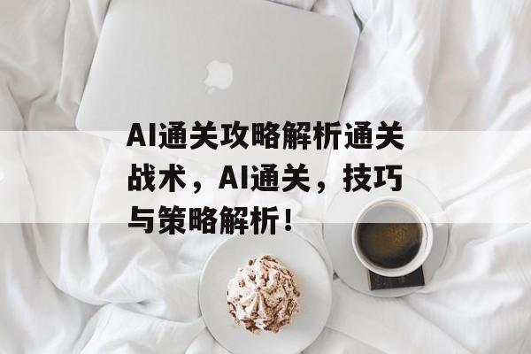 AI通关攻略解析通关战术,AI通关,技巧与策略解析! AI通关攻略解析通关战术,AI通关,技巧与策略解析!