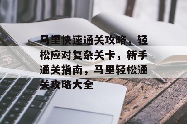 马里快速通关攻略,轻松应对复杂关卡,新手通关指南,马里轻松通关攻略大全 马里快速通关攻略,轻松应对复杂关卡,新手通关指南,马里轻松通关攻略大全