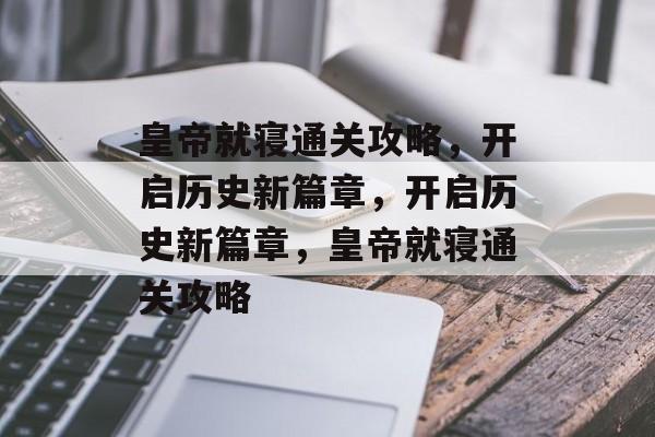 皇帝就寝通关攻略,开启历史新篇章,开启历史新篇章,皇帝就寝通关攻略 皇帝就寝通关攻略,开启历史新篇章,开启历史新篇章,皇帝就寝通关攻略