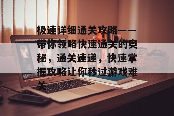 极速详细通关攻略——带你领略快速通关的奥秘,通关速递,快速掌握攻略让你秒过游戏难关 极速详细通关攻略——带你领略快速通关的奥秘,通关速递,快速掌握攻略让你秒过游戏难关