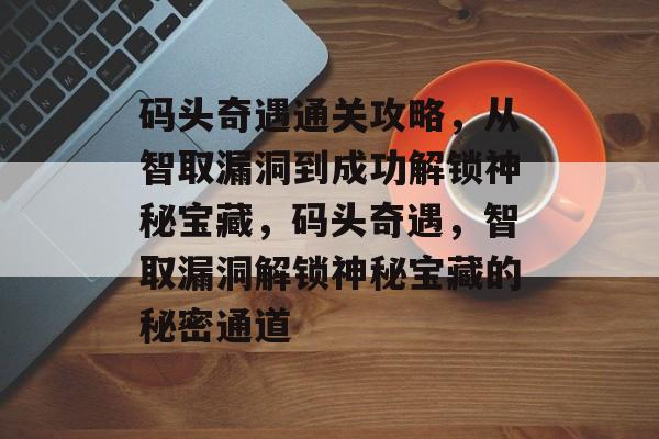 码头奇遇通关攻略，从智取漏洞到成功解锁神秘宝藏，码头奇遇，智取漏洞解锁神秘宝藏的秘密通道