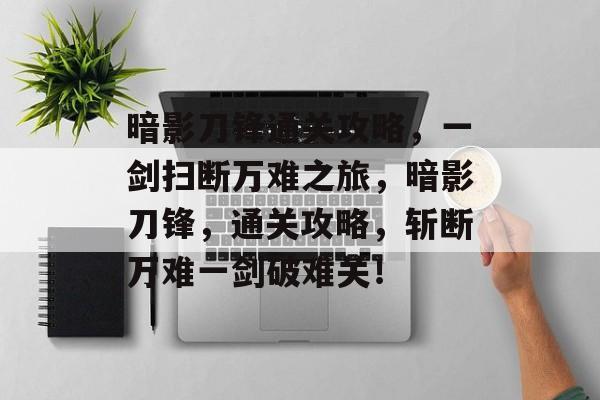 暗影刀锋通关攻略,一剑扫断万难之旅,暗影刀锋,通关攻略,斩断万难一剑破难关! 暗影刀锋通关攻略,一剑扫断万难之旅,暗影刀锋,通关攻略,斩断万难一剑破难关!