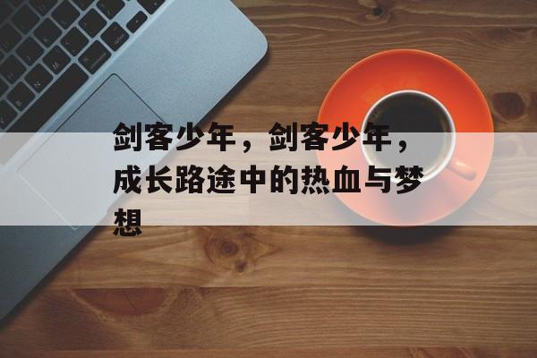 剑客少年,剑客少年,成长路途中的热血与梦想 剑客少年,剑客少年,成长路途中的热血与梦想