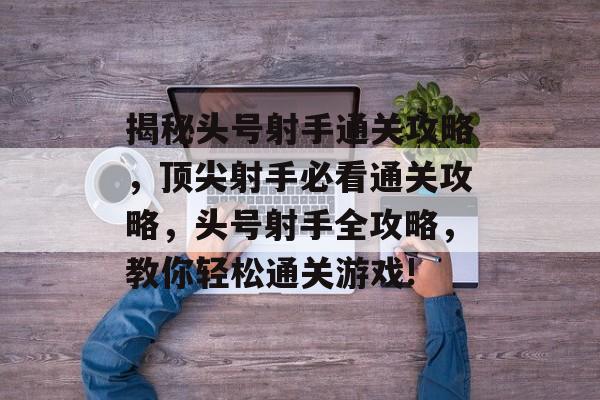 揭秘头号射手通关攻略，顶尖射手必看通关攻略，头号射手全攻略，教你轻松通关游戏!