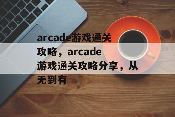 arcade游戏通关攻略,arcade 游戏通关攻略分享,从无到有 arcade游戏通关攻略,arcade 游戏通关攻略分享,从无到有