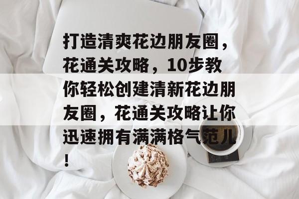 打造清爽花边朋友圈,花通关攻略,10步教你轻松创建清新花边朋友圈,花通关攻略让你迅速拥有满满格气范儿! 打造清爽花边朋友圈,花通关攻略,10步教你轻松创建清新花边朋友圈,花通关攻略让你迅速拥有满满格气范儿!