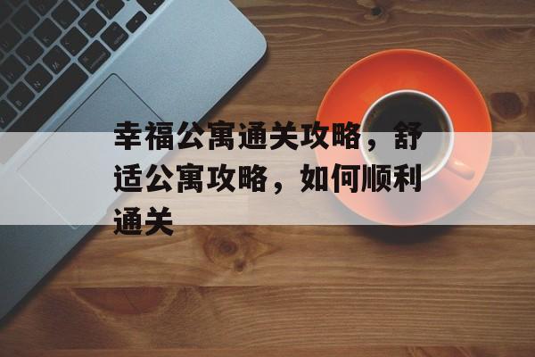幸福公寓通关攻略,舒适公寓攻略,如何顺利通关 幸福公寓通关攻略,舒适公寓攻略,如何顺利通关