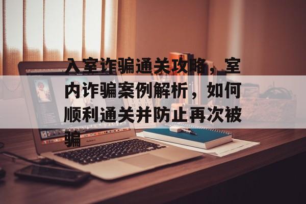 入室诈骗通关攻略,室内诈骗案例解析,如何顺利通关并防止再次被骗 入室诈骗通关攻略,室内诈骗案例解析,如何顺利通关并防止再次被骗