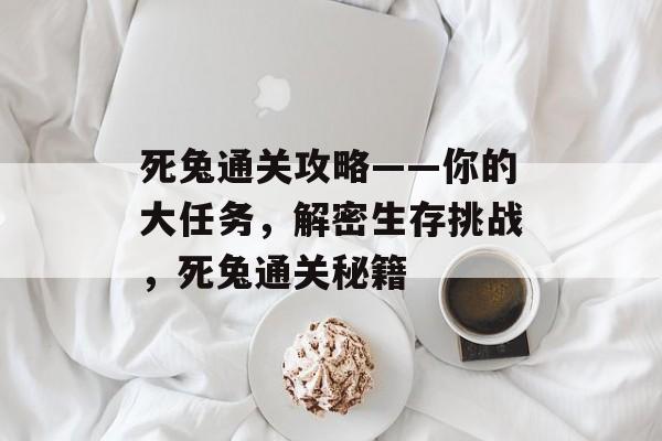 死兔通关攻略——你的大任务,解密生存挑战,死兔通关秘籍 死兔通关攻略——你的大任务,解密生存挑战,死兔通关秘籍
