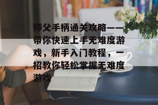 师父手柄通关攻略——带你快速上手无难度游戏,新手入门教程,一招教你轻松掌握无难度游戏 师父手柄通关攻略——带你快速上手无难度游戏,新手入门教程,一招教你轻松掌握无难度游戏