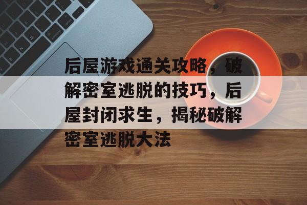 后屋游戏通关攻略,破解密室逃脱的技巧,后屋封闭求生,揭秘破解密室逃脱大法 后屋游戏通关攻略,破解密室逃脱的技巧,后屋封闭求生,揭秘破解密室逃脱大法