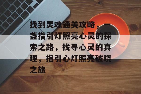 找到灵魂通关攻略,一盏指引灯照亮心灵的探索之路,找寻心灵的真理,指引心灯照亮破晓之旅 找到灵魂通关攻略,一盏指引灯照亮心灵的探索之路,找寻心灵的真理,指引心灯照亮破晓之旅