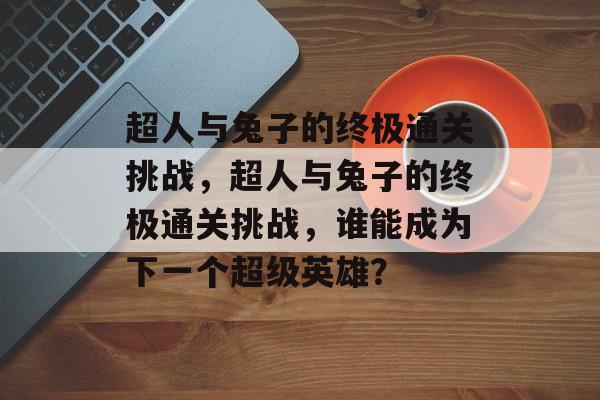 超人与兔子的终极通关挑战,超人与兔子的终极通关挑战,谁能成为下一个超级英雄? 超人与兔子的终极通关挑战,超人与兔子的终极通关挑战,谁能成为下一个超级英雄?
