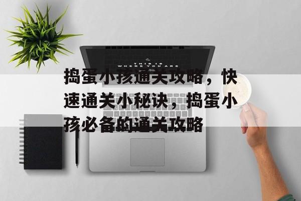 捣蛋小孩通关攻略,快速通关小秘诀,捣蛋小孩必备的通关攻略 捣蛋小孩通关攻略,快速通关小秘诀,捣蛋小孩必备的通关攻略