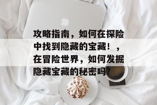 攻略指南，如何在探险中找到隐藏的宝藏！，在冒险世界，如何发掘隐藏宝藏的秘密吗?