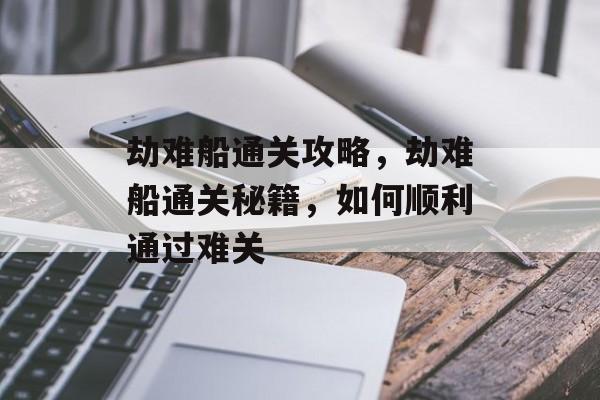 劫难船通关攻略,劫难船通关秘籍,如何顺利通过难关 劫难船通关攻略,劫难船通关秘籍,如何顺利通过难关