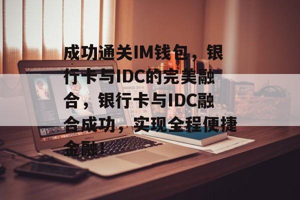 成功通关IM钱包,银行卡与IDC的完美融合,银行卡与IDC融合成功,实现全程便捷金融! 成功通关IM钱包,银行卡与IDC的完美融合,银行卡与IDC融合成功,实现全程便捷金融!