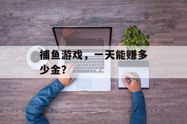 捕鱼游戏,一天能赚多少金? 捕鱼游戏,一天能赚多少金?