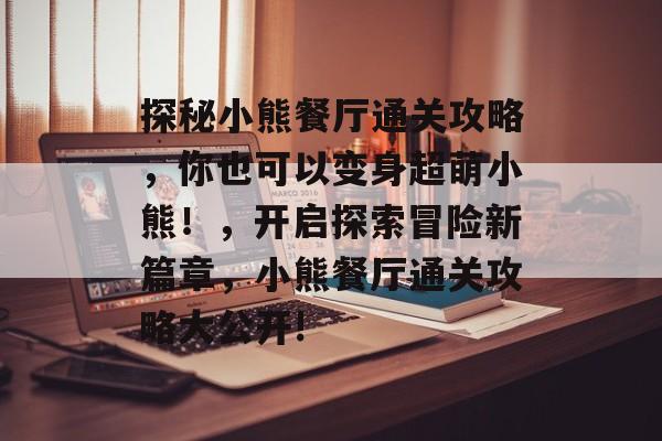探秘小熊餐厅通关攻略,你也可以变身超萌小熊!,开启探索冒险新篇章,小熊餐厅通关攻略大公开! 探秘小熊餐厅通关攻略,你也可以变身超萌小熊!,开启探索冒险新篇章,小熊餐厅通关攻略大公开!