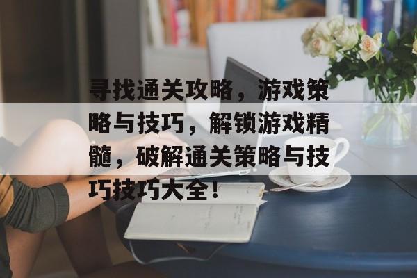 寻找通关攻略,游戏策略与技巧,解锁游戏精髓,破解通关策略与技巧技巧大全! 寻找通关攻略,游戏策略与技巧,解锁游戏精髓,破解通关策略与技巧技巧大全!