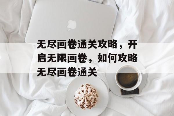 无尽画卷通关攻略,开启无限画卷,如何攻略无尽画卷通关 无尽画卷通关攻略,开启无限画卷,如何攻略无尽画卷通关
