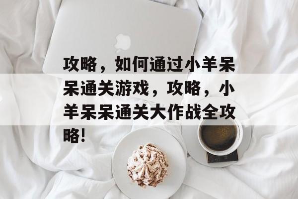 攻略,如何通过小羊呆呆通关游戏,攻略,小羊呆呆通关大作战全攻略! 攻略,如何通过小羊呆呆通关游戏,攻略,小羊呆呆通关大作战全攻略!