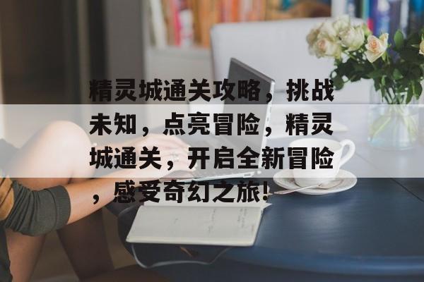 精灵城通关攻略,挑战未知,点亮冒险,精灵城通关,开启全新冒险,感受奇幻之旅! 精灵城通关攻略,挑战未知,点亮冒险,精灵城通关,开启全新冒险,感受奇幻之旅!
