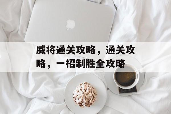 威将通关攻略,通关攻略,一招制胜全攻略 威将通关攻略,通关攻略,一招制胜全攻略