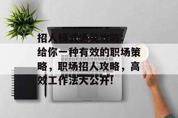 招人模式通关攻略: 给你一种有效的职场策略,职场招人攻略,高效工作法大公开! 招人模式通关攻略: 给你一种有效的职场策略,职场招人攻略,高效工作法大公开!