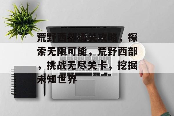 荒野西部通关攻略,探索无限可能,荒野西部,挑战无尽关卡,挖掘未知世界 荒野西部通关攻略,探索无限可能,荒野西部,挑战无尽关卡,挖掘未知世界