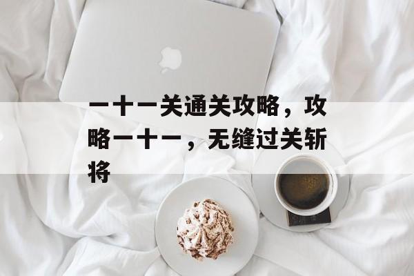 一十一关通关攻略,攻略一十一,无缝过关斩将 一十一关通关攻略,攻略一十一,无缝过关斩将