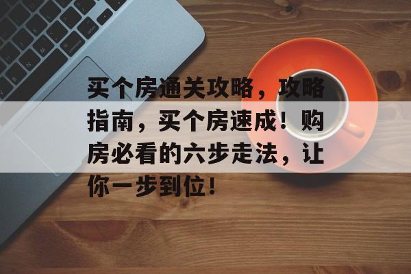买个房通关攻略,攻略指南,买个房速成!购房必看的六步走法,让你一步到位! 买个房通关攻略,攻略指南,买个房速成!购房必看的六步走法,让你一步到位!