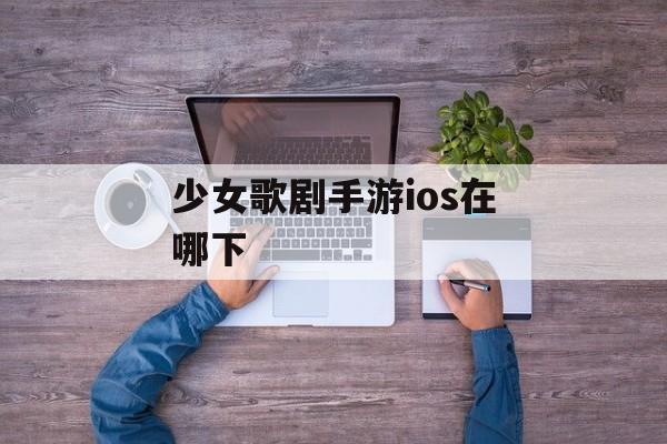 少女歌剧手游ios在哪下