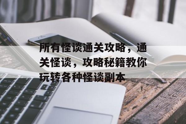 所有怪谈通关攻略,通关怪谈,攻略秘籍教你玩转各种怪谈副本 所有怪谈通关攻略,通关怪谈,攻略秘籍教你玩转各种怪谈副本