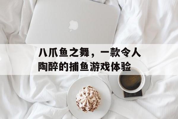 八爪鱼之舞,一款令人陶醉的捕鱼游戏体验 八爪鱼之舞,一款令人陶醉的捕鱼游戏体验