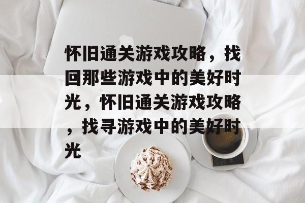 怀旧通关游戏攻略,找回那些游戏中的美好时光,怀旧通关游戏攻略,找寻游戏中的美好时光 怀旧通关游戏攻略,找回那些游戏中的美好时光,怀旧通关游戏攻略,找寻游戏中的美好时光