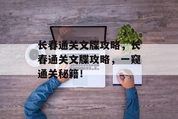 长春通关文牒攻略,长春通关文牒攻略,一窥通关秘籍! 长春通关文牒攻略,长春通关文牒攻略,一窥通关秘籍!