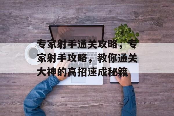 专家射手通关攻略,专家射手攻略,教你通关大神的高招速成秘籍 专家射手通关攻略,专家射手攻略,教你通关大神的高招速成秘籍