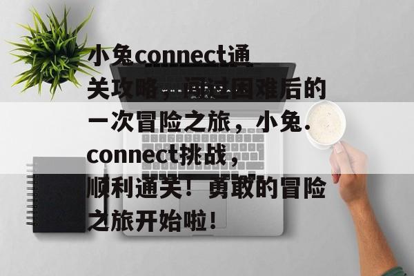 小兔connect通关攻略,闯过困难后的一次冒险之旅,小兔.connect挑战,顺利通关!勇敢的冒险之旅开始啦! 小兔connect通关攻略,闯过困难后的一次冒险之旅,小兔.connect挑战,顺利通关!勇敢的冒险之旅开始啦!