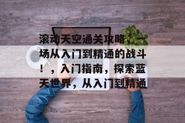 滚动天空通关攻略,一场从入门到精通的战斗!,入门指南,探索蓝天世界,从入门到精通 滚动天空通关攻略,一场从入门到精通的战斗!,入门指南,探索蓝天世界,从入门到精通