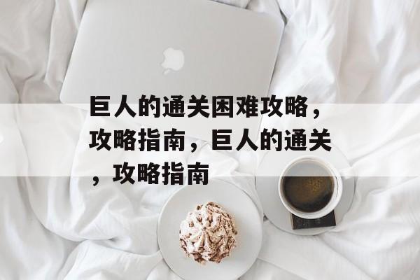 巨人的通关困难攻略，攻略指南，巨人的通关，攻略指南