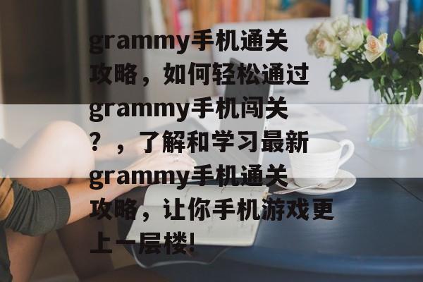 grammy手机通关攻略，如何轻松通过 grammy手机闯关？，了解和学习最新 grammy手机通关攻略，让你手机游戏更上一层楼!