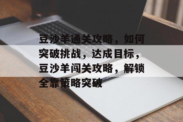 豆沙羊通关攻略,如何突破挑战,达成目标,豆沙羊闯关攻略,解锁全靠策略突破 豆沙羊通关攻略,如何突破挑战,达成目标,豆沙羊闯关攻略,解锁全靠策略突破